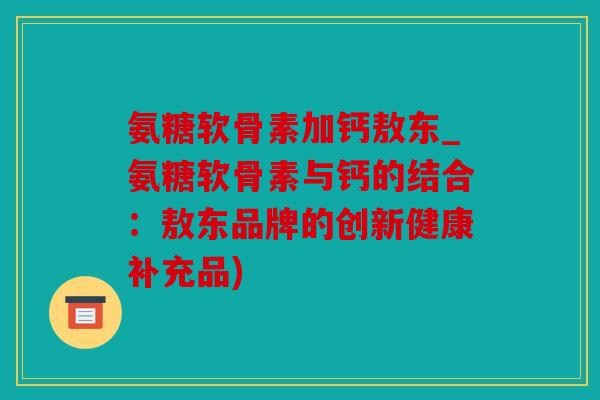 氨糖软骨素加钙敖东_氨糖软骨素与钙的结合:敖东品牌的创新健康补充品) 氨糖软骨素加钙敖东_氨糖软骨素与钙的结合:敖东品牌的创新健康补充品)