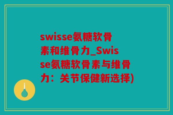 swisse氨糖软骨素和维骨力_Swisse氨糖软骨素与维骨力：关节保健新选择)