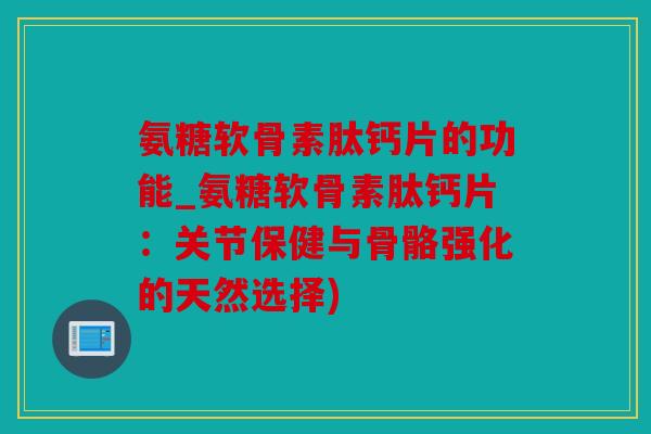 氨糖软骨素肽钙片的功能_氨糖软骨素肽钙片：关节保健与骨骼强化的天然选择)