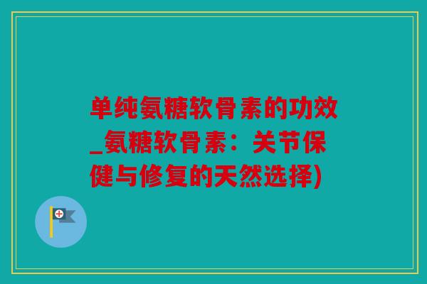 单纯氨糖软骨素的功效_氨糖软骨素：关节保健与修复的天然选择)