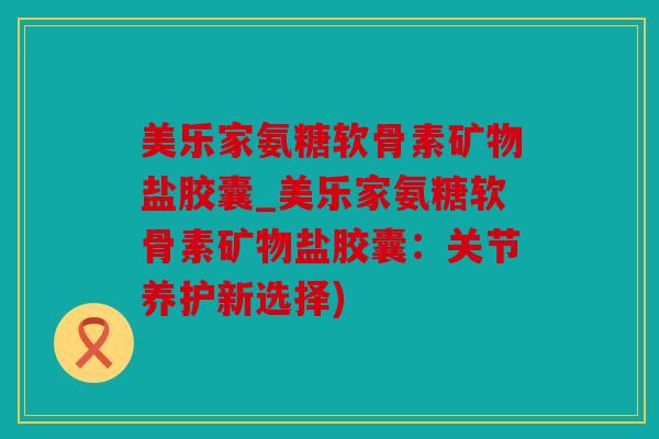 美乐家氨糖软骨素矿物盐胶囊_美乐家氨糖软骨素矿物盐胶囊：关节养护新选择)