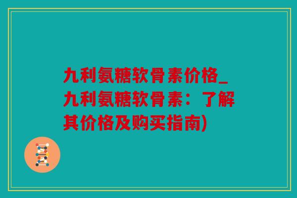 九利氨糖软骨素价格_九利氨糖软骨素：了解其价格及购买指南)