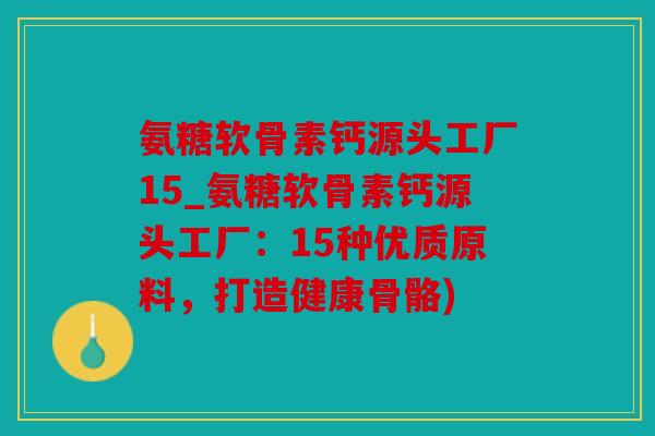氨糖软骨素钙源头工厂15_氨糖软骨素钙源头工厂：15种优质原料，打造健康骨骼)
