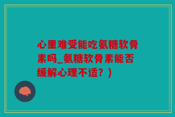 心里难受能吃氨糖软骨素吗_氨糖软骨素能否缓解心理不适？)