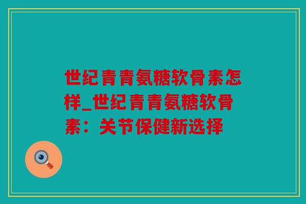 世纪青青氨糖软骨素怎样_世纪青青氨糖软骨素：关节保健新选择