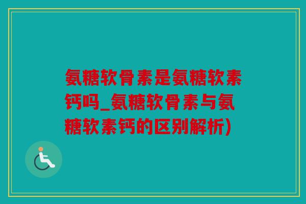 氨糖软骨素是氨糖软素钙吗_氨糖软骨素与氨糖软素钙的区别解析)