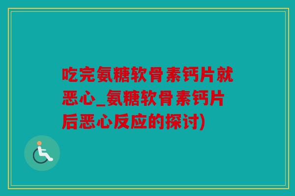 吃完氨糖软骨素钙片就恶心_氨糖软骨素钙片后恶心反应的探讨)