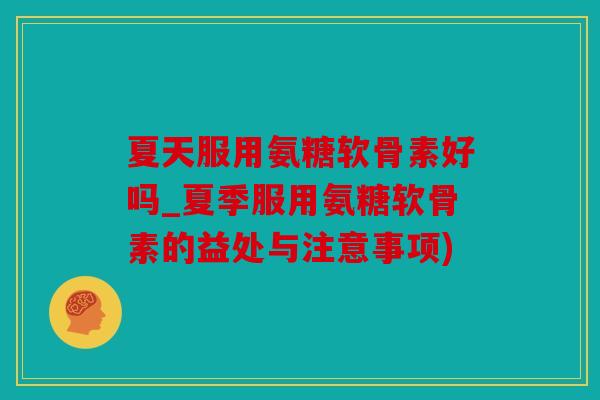 夏天服用氨糖软骨素好吗_夏季服用氨糖软骨素的益处与注意事项)