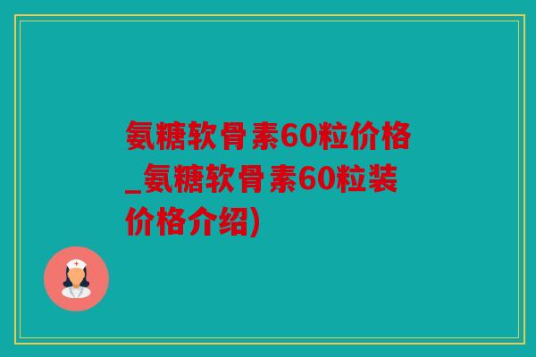 氨糖软骨素60粒价格_氨糖软骨素60粒装价格介绍)
