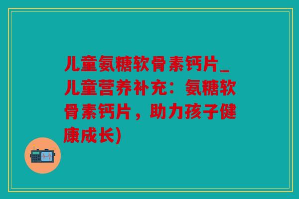 儿童氨糖软骨素钙片_儿童营养补充：氨糖软骨素钙片，助力孩子健康成长)
