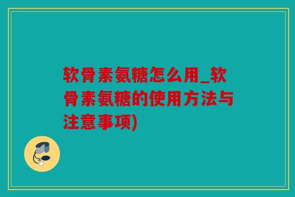 软骨素氨糖怎么用_软骨素氨糖的使用方法与注意事项)
