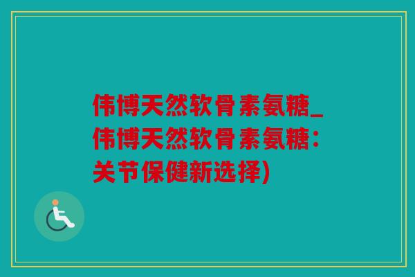 伟博天然软骨素氨糖_伟博天然软骨素氨糖:关节保健新选择) 伟博天然软骨素氨糖_伟博天然软骨素氨糖:关节保健新选择)