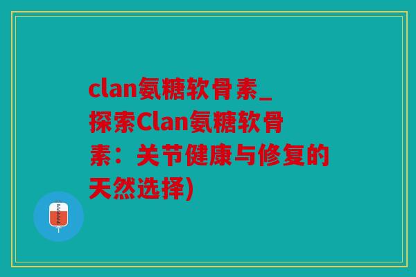 clan氨糖软骨素_探索Clan氨糖软骨素：关节健康与修复的天然选择)