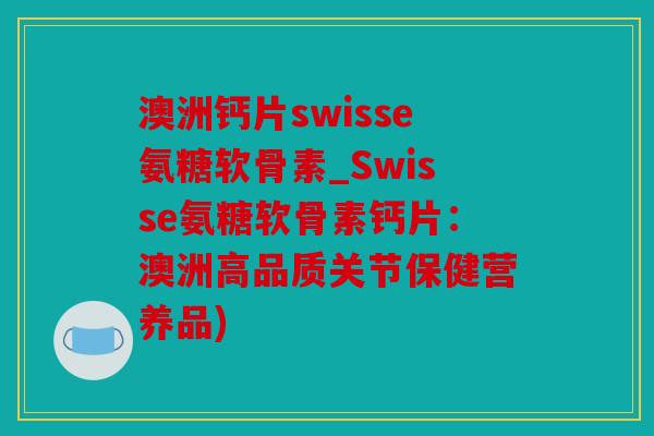 澳洲钙片swisse氨糖软骨素_Swisse氨糖软骨素钙片：澳洲高品质关节保健营养品)