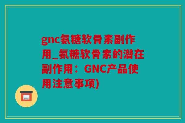gnc氨糖软骨素副作用_氨糖软骨素的潜在副作用：GNC产品使用注意事项)