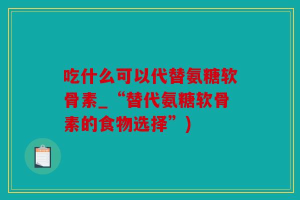吃什么可以代替氨糖软骨素_“替代氨糖软骨素的食物选择”)