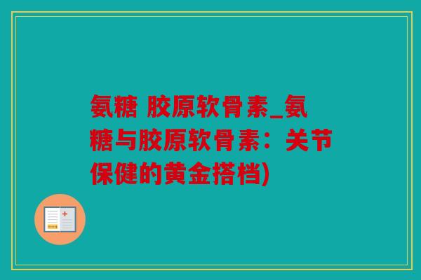 氨糖 胶原软骨素_氨糖与胶原软骨素：关节保健的黄金搭档)
