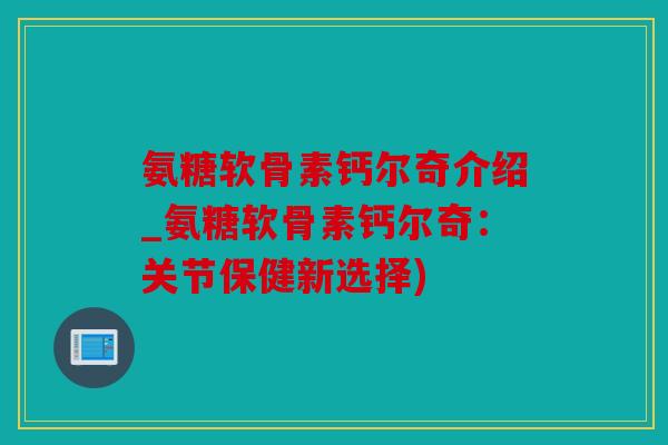 氨糖软骨素钙尔奇介绍_氨糖软骨素钙尔奇：关节保健新选择)