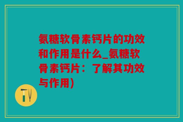 氨糖软骨素钙片的功效和作用是什么_氨糖软骨素钙片：了解其功效与作用)