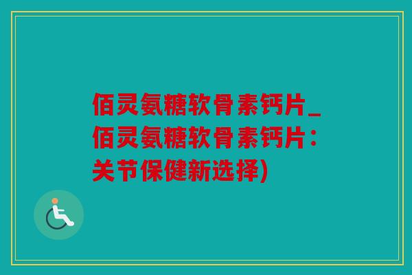 佰灵氨糖软骨素钙片_佰灵氨糖软骨素钙片：关节保健新选择)