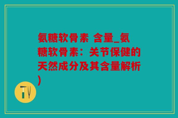 氨糖软骨素 含量_氨糖软骨素：关节保健的天然成分及其含量解析)