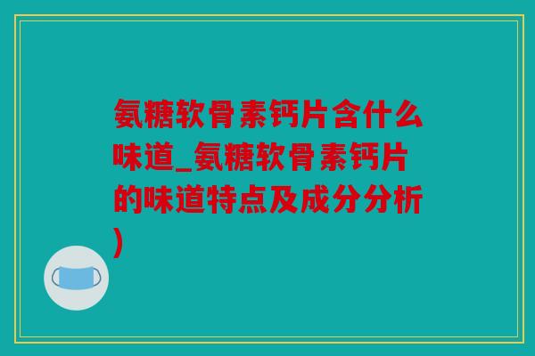 氨糖软骨素钙片含什么味道_氨糖软骨素钙片的味道特点及成分分析) 氨糖软骨素钙片含什么味道_氨糖软骨素钙片的味道特点及成分分析)
