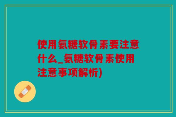 使用氨糖软骨素要注意什么_氨糖软骨素使用注意事项解析)