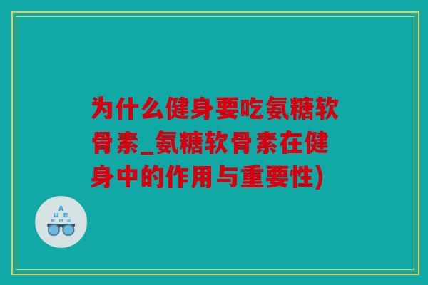 为什么健身要吃氨糖软骨素_氨糖软骨素在健身中的作用与重要性) 为什么健身要吃氨糖软骨素_氨糖软骨素在健身中的作用与重要性)