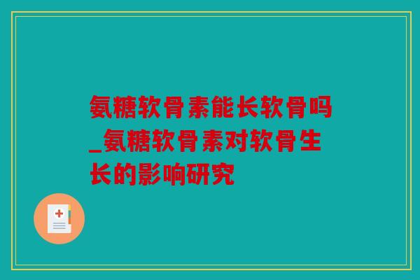 氨糖软骨素能长软骨吗_氨糖软骨素对软骨生长的影响研究 氨糖软骨素能长软骨吗_氨糖软骨素对软骨生长的影响研究