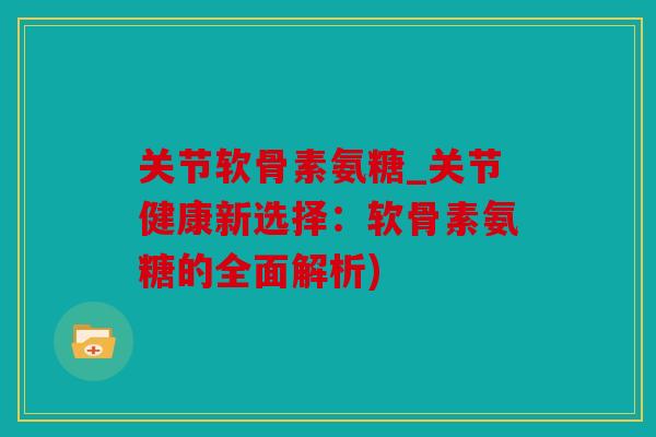 关节软骨素氨糖_关节健康新选择：软骨素氨糖的全面解析)
