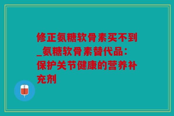 修正氨糖软骨素买不到_氨糖软骨素替代品：保护关节健康的营养补充剂