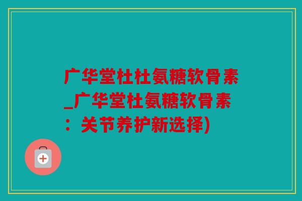广华堂杜杜氨糖软骨素_广华堂杜氨糖软骨素：关节养护新选择)