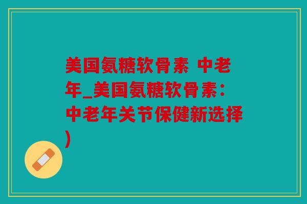美国氨糖软骨素 中老年_美国氨糖软骨素:中老年关节保健新选择) 美国氨糖软骨素 中老年_美国氨糖软骨素:中老年关节保健新选择)