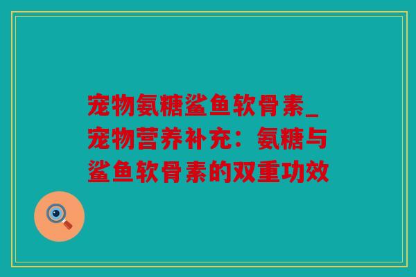 宠物氨糖鲨鱼软骨素_宠物营养补充：氨糖与鲨鱼软骨素的双重功效