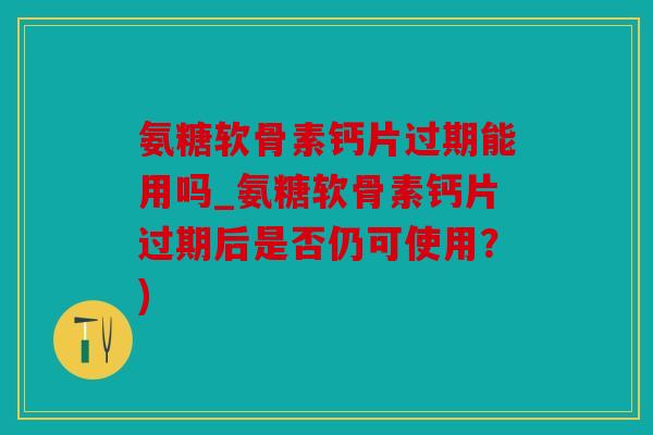 氨糖软骨素钙片过期能用吗_氨糖软骨素钙片过期后是否仍可使用？)