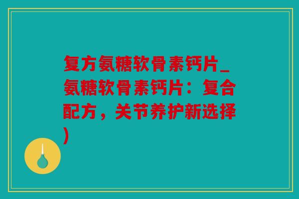 复方氨糖软骨素钙片_氨糖软骨素钙片：复合配方，关节养护新选择)