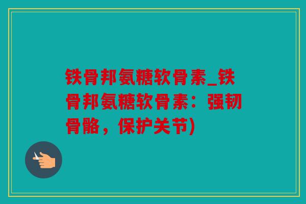 铁骨邦氨糖软骨素_铁骨邦氨糖软骨素：强韧骨骼，保护关节)