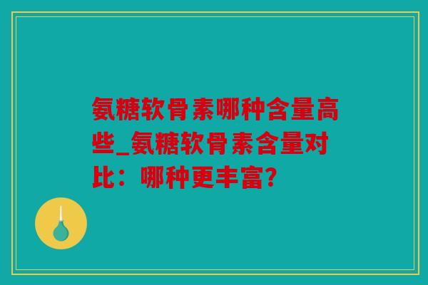 氨糖软骨素哪种含量高些_氨糖软骨素含量对比:哪种更丰富? 氨糖软骨素哪种含量高些_氨糖软骨素含量对比:哪种更丰富?