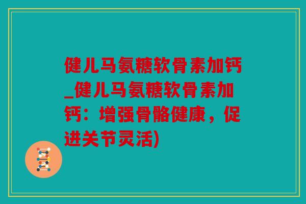 健儿马氨糖软骨素加钙_健儿马氨糖软骨素加钙：增强骨骼健康，促进关节灵活)