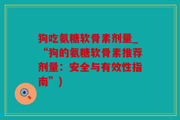 狗吃氨糖软骨素剂量_“狗的氨糖软骨素推荐剂量：安全与有效性指南”)