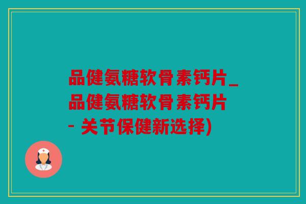 品健氨糖软骨素钙片_品健氨糖软骨素钙片 - 关节保健新选择)
