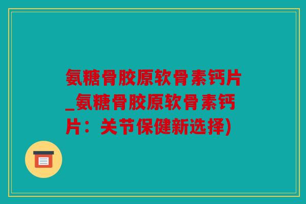 氨糖骨胶原软骨素钙片_氨糖骨胶原软骨素钙片：关节保健新选择)