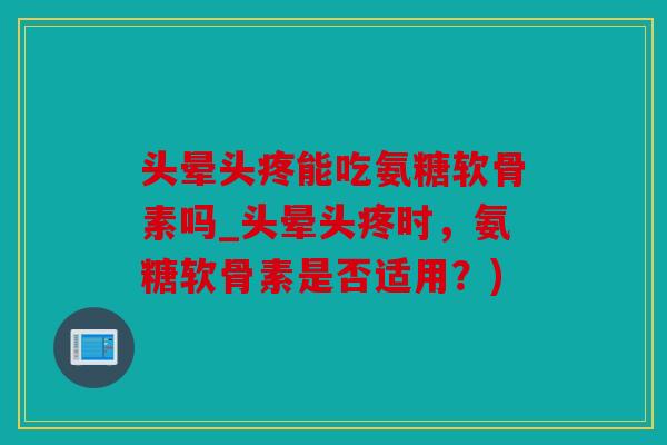 头晕头疼能吃氨糖软骨素吗_头晕头疼时，氨糖软骨素是否适用？)
