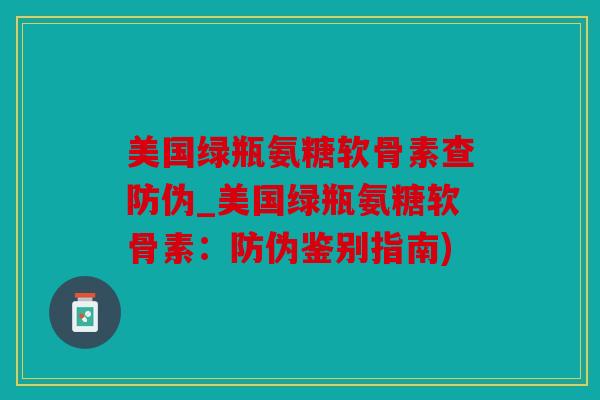 美国绿瓶氨糖软骨素查防伪_美国绿瓶氨糖软骨素：防伪鉴别指南)