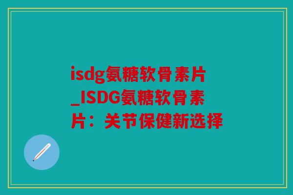 isdg氨糖软骨素片_ISDG氨糖软骨素片:关节保健新选择 isdg氨糖软骨素片_ISDG氨糖软骨素片:关节保健新选择