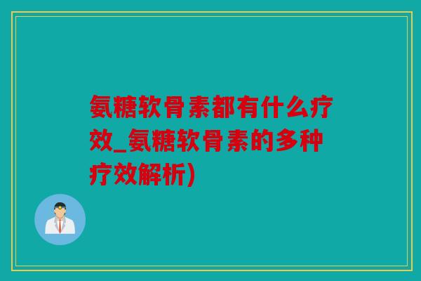 氨糖软骨素都有什么疗效_氨糖软骨素的多种疗效解析)
