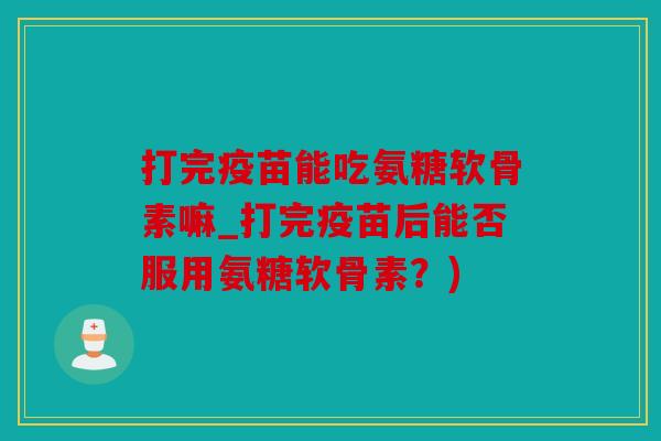 打完疫苗能吃氨糖软骨素嘛_打完疫苗后能否服用氨糖软骨素？)