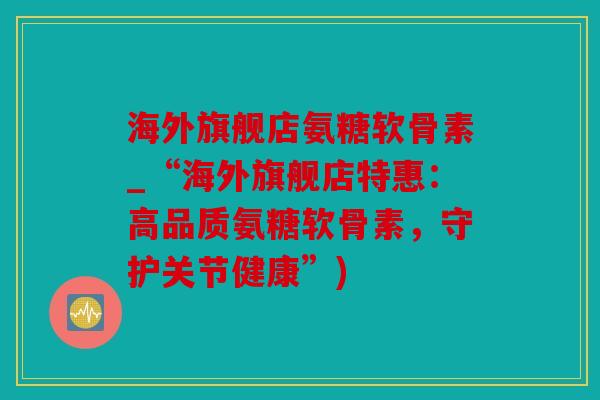 海外旗舰店氨糖软骨素_“海外旗舰店特惠：高品质氨糖软骨素，守护关节健康”)