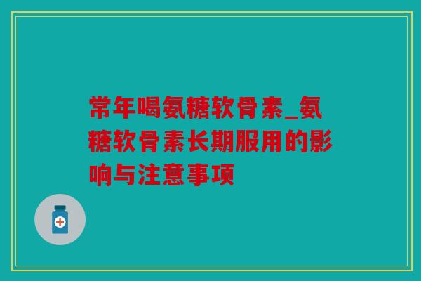 常年喝氨糖软骨素_氨糖软骨素长期服用的影响与注意事项