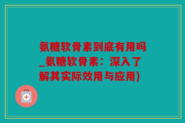 氨糖软骨素到底有用吗_氨糖软骨素：深入了解其实际效用与应用)